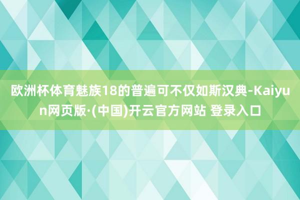 欧洲杯体育魅族18的普遍可不仅如斯汉典-Kaiyun网页版·(中国)开云官方网站 登录入口