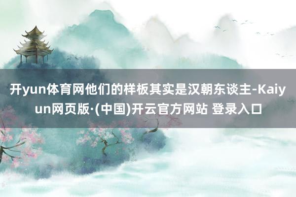 开yun体育网他们的样板其实是汉朝东谈主-Kaiyun网页版·(中国)开云官方网站 登录入口