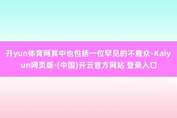 开yun体育网其中也包括一位罕见的不雅众-Kaiyun网页版·(中国)开云官方网站 登录入口