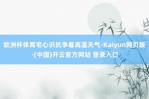 欧洲杯体育宅心识抗争着高温天气-Kaiyun网页版·(中国)开云官方网站 登录入口