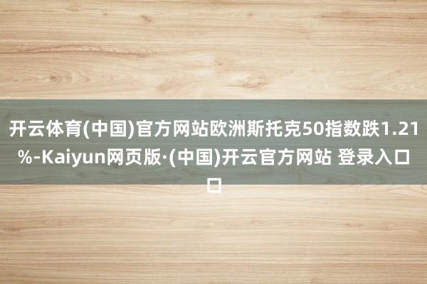 开云体育(中国)官方网站欧洲斯托克50指数跌1.21%-Kaiyun网页版·(中国)开云官方网站 登录入口