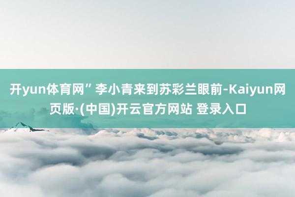 开yun体育网”李小青来到苏彩兰眼前-Kaiyun网页版·(中国)开云官方网站 登录入口