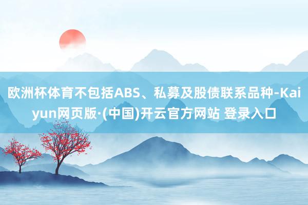 欧洲杯体育不包括ABS、私募及股债联系品种-Kaiyun网页版·(中国)开云官方网站 登录入口