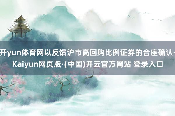 开yun体育网以反馈沪市高回购比例证券的合座确认-Kaiyun网页版·(中国)开云官方网站 登录入口