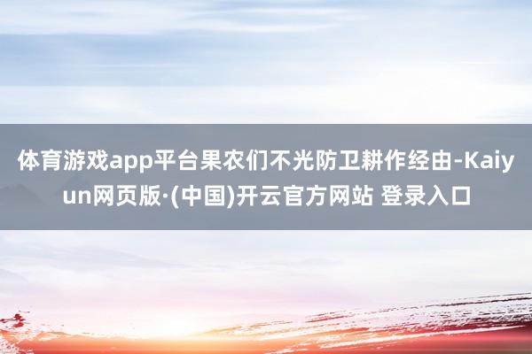 体育游戏app平台果农们不光防卫耕作经由-Kaiyun网页版·(中国)开云官方网站 登录入口