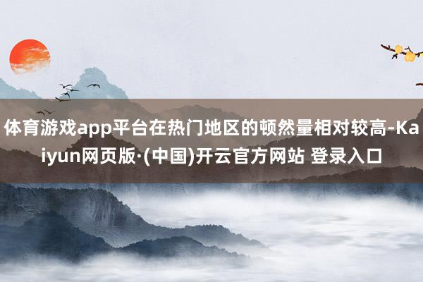 体育游戏app平台在热门地区的顿然量相对较高-Kaiyun网页版·(中国)开云官方网站 登录入口