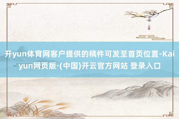 开yun体育网客户提供的稿件可发至首页位置-Kaiyun网页版·(中国)开云官方网站 登录入口