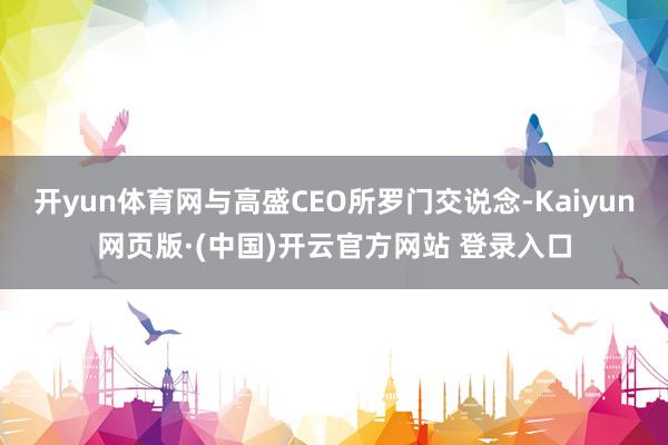 开yun体育网与高盛CEO所罗门交说念-Kaiyun网页版·(中国)开云官方网站 登录入口