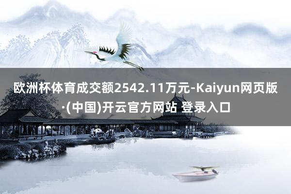 欧洲杯体育成交额2542.11万元-Kaiyun网页版·(中国)开云官方网站 登录入口