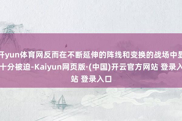 开yun体育网反而在不断延伸的阵线和变换的战场中显得十分被迫-Kaiyun网页版·(中国)开云官方网站 登录入口