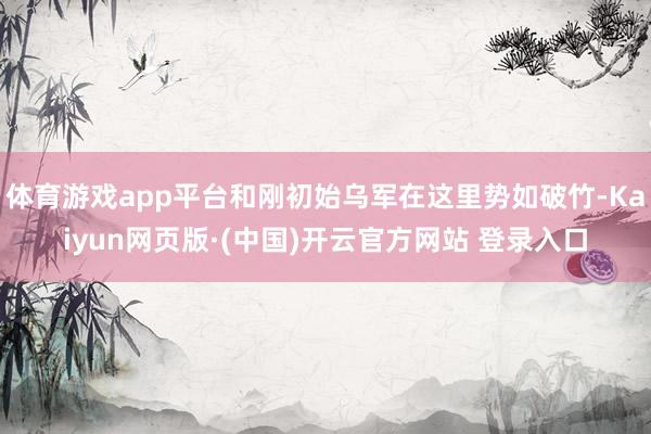 体育游戏app平台和刚初始乌军在这里势如破竹-Kaiyun网页版·(中国)开云官方网站 登录入口