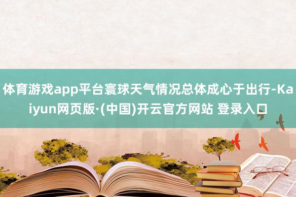 体育游戏app平台寰球天气情况总体成心于出行-Kaiyun网页版·(中国)开云官方网站 登录入口