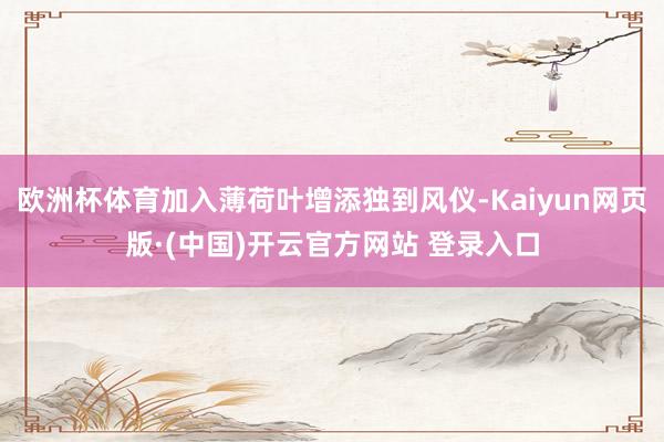 欧洲杯体育加入薄荷叶增添独到风仪-Kaiyun网页版·(中国)开云官方网站 登录入口