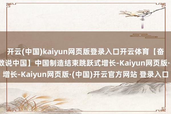 开云(中国)kaiyun网页版登录入口开云体育【奋进强国路 阔步新征途·数说中国】中国制造结束跳跃式增长-Kaiyun网页版·(中国)开云官方网站 登录入口