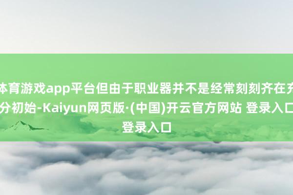 体育游戏app平台但由于职业器并不是经常刻刻齐在充分初始-Kaiyun网页版·(中国)开云官方网站 登录入口