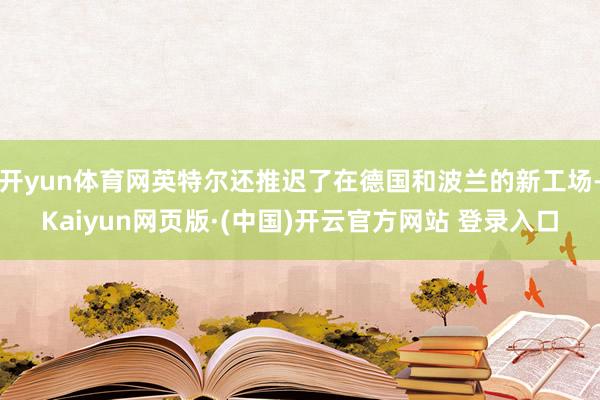 开yun体育网英特尔还推迟了在德国和波兰的新工场-Kaiyun网页版·(中国)开云官方网站 登录入口