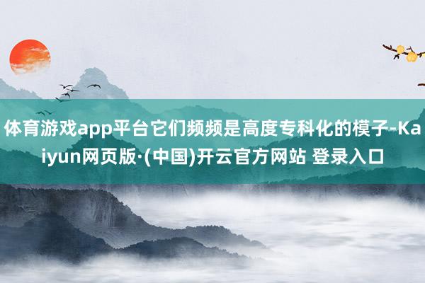 体育游戏app平台它们频频是高度专科化的模子-Kaiyun网页版·(中国)开云官方网站 登录入口