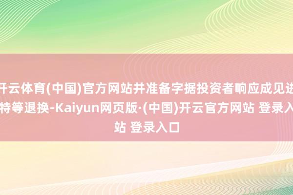 开云体育(中国)官方网站并准备字据投资者响应成见进行特等退换-Kaiyun网页版·(中国)开云官方网站 登录入口