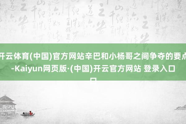 开云体育(中国)官方网站辛巴和小杨哥之间争夺的要点-Kaiyun网页版·(中国)开云官方网站 登录入口