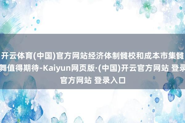 开云体育(中国)官方网站经济体制雠校和成本市集雠校鼓舞值得期待-Kaiyun网页版·(中国)开云官方网站 登录入口