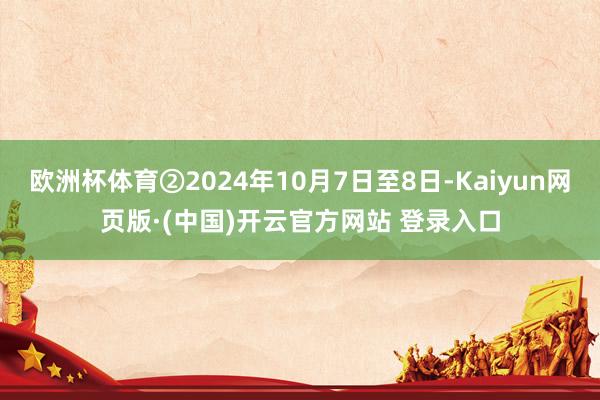 欧洲杯体育②2024年10月7日至8日-Kaiyun网页版·(中国)开云官方网站 登录入口