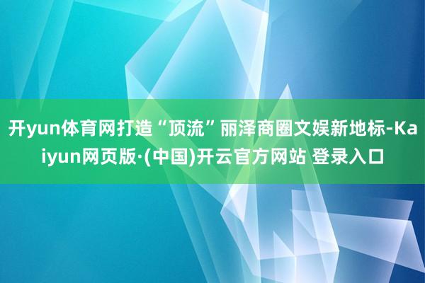 开yun体育网打造“顶流”丽泽商圈文娱新地标-Kaiyun网页版·(中国)开云官方网站 登录入口