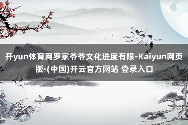 开yun体育网罗家爷爷文化进度有限-Kaiyun网页版·(中国)开云官方网站 登录入口