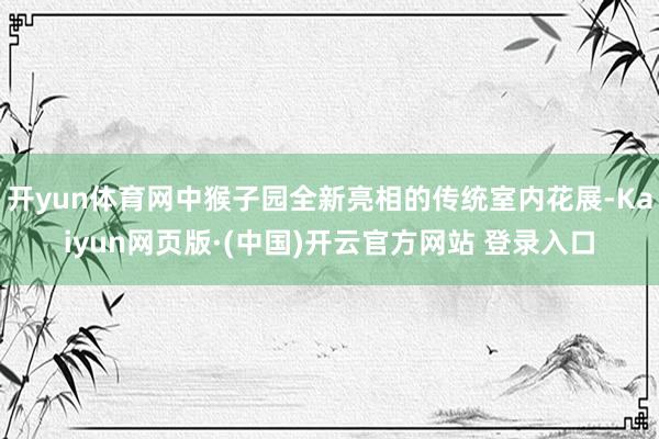 开yun体育网中猴子园全新亮相的传统室内花展-Kaiyun网页版·(中国)开云官方网站 登录入口