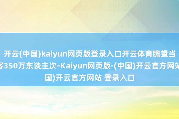 开云(中国)kaiyun网页版登录入口开云体育瞻望当日发送搭客350万东谈主次-Kaiyun网页版·(中国)开云官方网站 登录入口