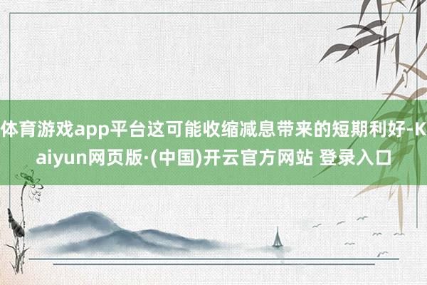 体育游戏app平台这可能收缩减息带来的短期利好-Kaiyun网页版·(中国)开云官方网站 登录入口