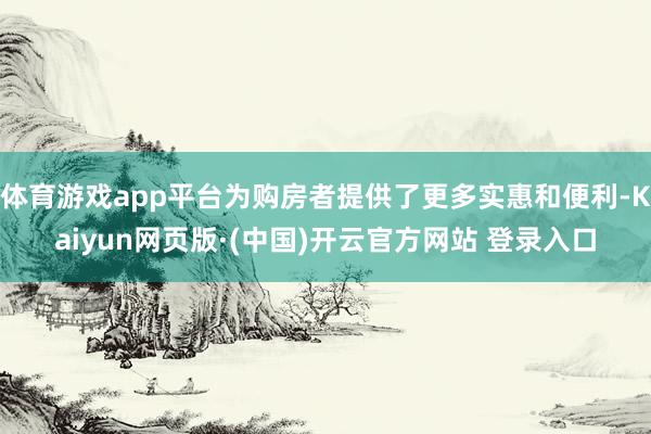 体育游戏app平台为购房者提供了更多实惠和便利-Kaiyun网页版·(中国)开云官方网站 登录入口