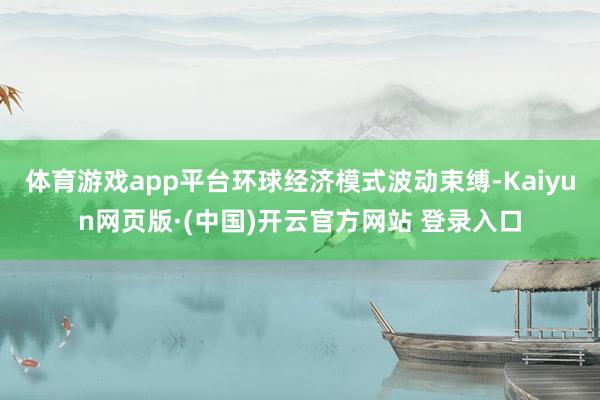 体育游戏app平台环球经济模式波动束缚-Kaiyun网页版·(中国)开云官方网站 登录入口