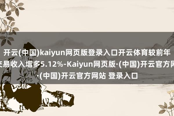 开云(中国)kaiyun网页版登录入口开云体育较前年同时的并吞交易收入增多5.12%-Kaiyun网页版·(中国)开云官方网站 登录入口