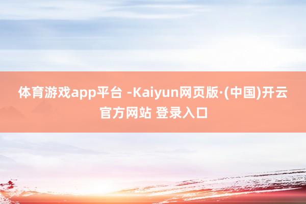 体育游戏app平台 -Kaiyun网页版·(中国)开云官方网站 登录入口