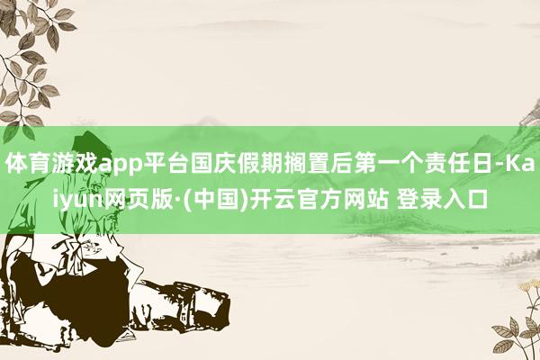 体育游戏app平台国庆假期搁置后第一个责任日-Kaiyun网页版·(中国)开云官方网站 登录入口