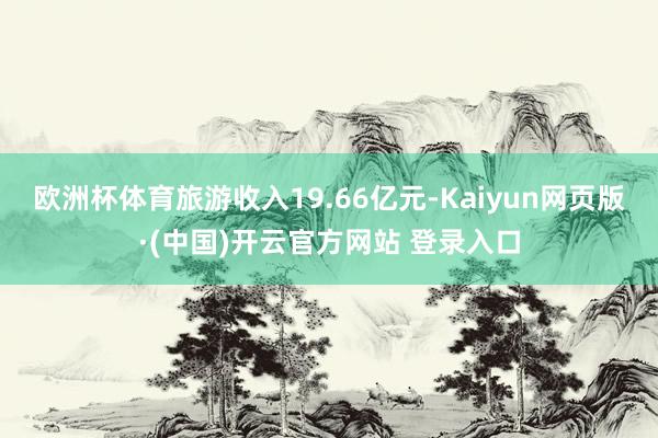 欧洲杯体育旅游收入19.66亿元-Kaiyun网页版·(中国)开云官方网站 登录入口