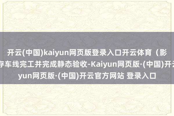 开云(中国)kaiyun网页版登录入口开云体育（影相：黎涛）“这4条存车线完工并完成静态验收-Kaiyun网页版·(中国)开云官方网站 登录入口