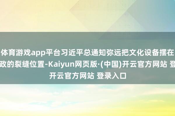 体育游戏app平台习近平总通知弥远把文化设备摆在治国理政的裂缝位置-Kaiyun网页版·(中国)开云官方网站 登录入口