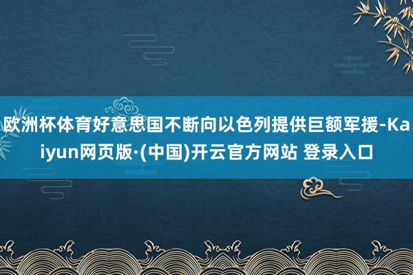 欧洲杯体育好意思国不断向以色列提供巨额军援-Kaiyun网页版·(中国)开云官方网站 登录入口