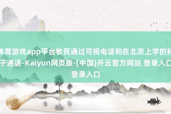 体育游戏app平台牧民通过可视电话和在北京上学的孙子通话-Kaiyun网页版·(中国)开云官方网站 登录入口