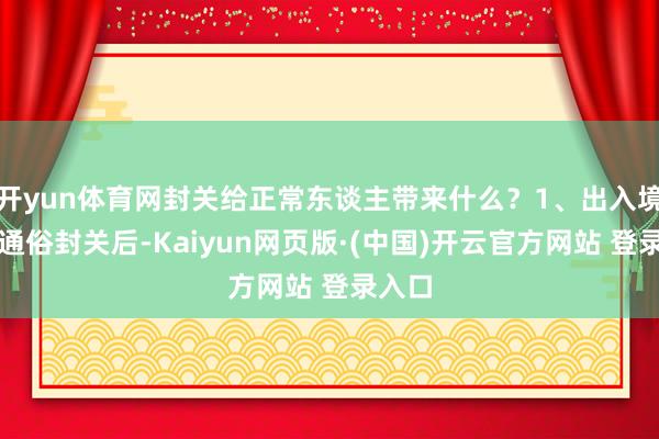 开yun体育网封关给正常东谈主带来什么？1、出入境愈加通俗封关后-Kaiyun网页版·(中国)开云官方网站 登录入口