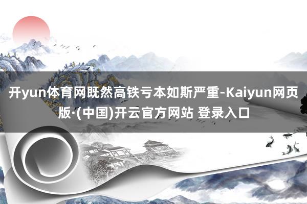 开yun体育网既然高铁亏本如斯严重-Kaiyun网页版·(中国)开云官方网站 登录入口