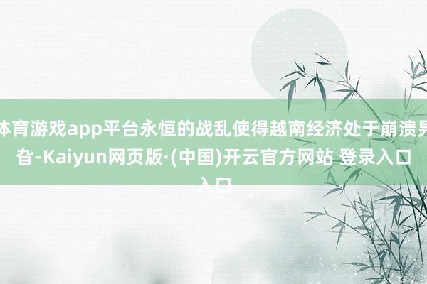 体育游戏app平台永恒的战乱使得越南经济处于崩溃旯旮-Kaiyun网页版·(中国)开云官方网站 登录入口