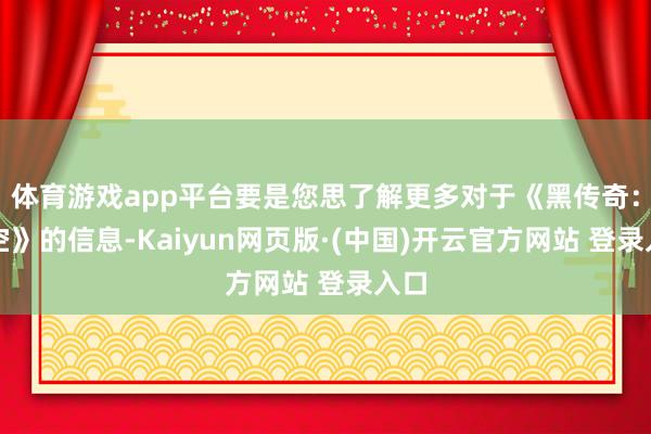 体育游戏app平台要是您思了解更多对于《黑传奇：悟空》的信息-Kaiyun网页版·(中国)开云官方网站 登录入口