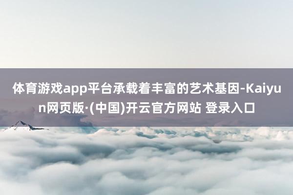 体育游戏app平台承载着丰富的艺术基因-Kaiyun网页版·(中国)开云官方网站 登录入口