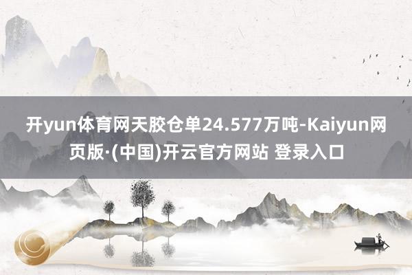 开yun体育网天胶仓单24.577万吨-Kaiyun网页版·(中国)开云官方网站 登录入口