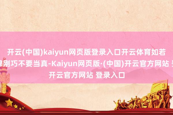 开云(中国)kaiyun网页版登录入口开云体育如若叠加肃穆刚巧不要当真-Kaiyun网页版·(中国)开云官方网站 登录入口