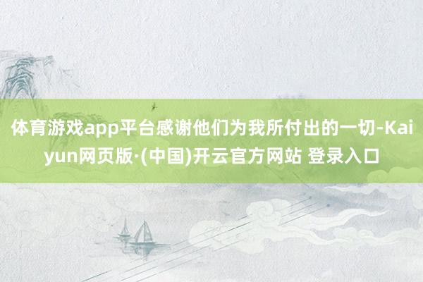 体育游戏app平台感谢他们为我所付出的一切-Kaiyun网页版·(中国)开云官方网站 登录入口