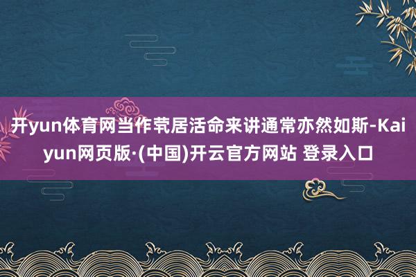 开yun体育网当作茕居活命来讲通常亦然如斯-Kaiyun网页版·(中国)开云官方网站 登录入口