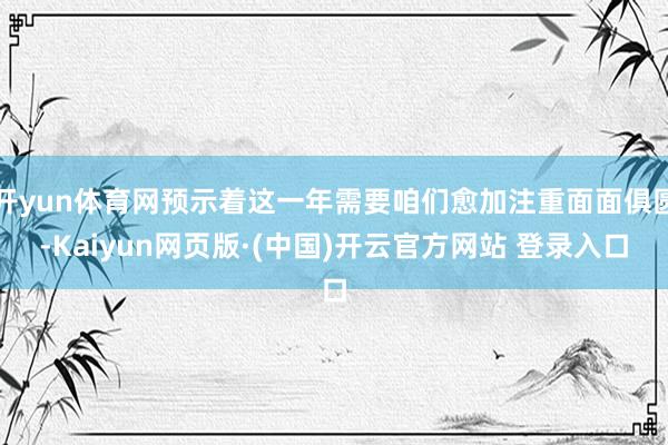 开yun体育网预示着这一年需要咱们愈加注重面面俱圆-Kaiyun网页版·(中国)开云官方网站 登录入口